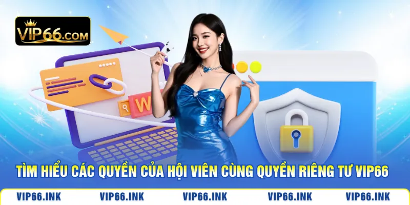 Tìm hiểu các quyền của hội viên cùng quyền riêng tư VIP66