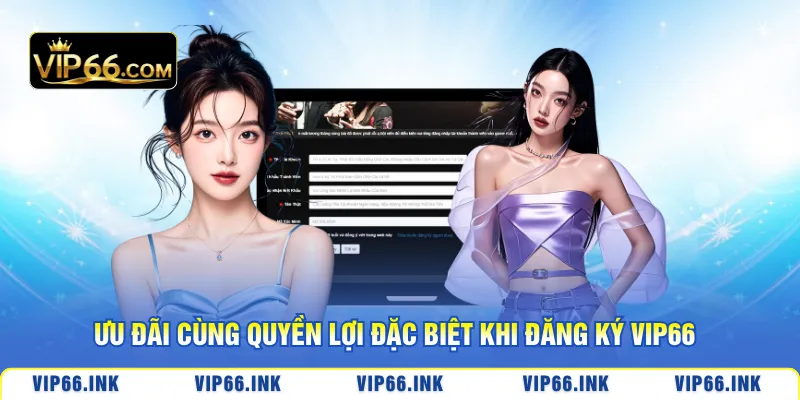 Ưu đãi cùng quyền lợi đặc biệt khi đăng ký VIP66